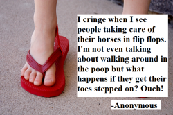 hicktownkindaboy:  all-my-dreams-and-ambitions:  unpopularhorseopinions:   I cringe when I see people taking care of their horses in flip flops. I’m not even talking about walking around in the poop but what happens if they get their toes stepped on?