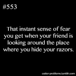 cutter-problems:     That instant sense of fear you get when your friend is looking around the place where you hide your razors.    