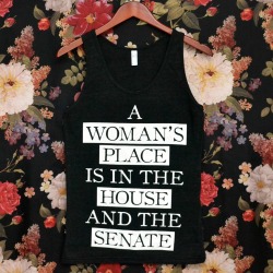 wickedclothes:   Wicked Clothes presents: the Tri-Blend ’A Woman’s Place’ Tank Top! Also available as a shirt and sweater! A woman’s place is in the House and the Senate. Despite being half of the population, women only make up 18.3% of the