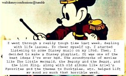waltdisneyconfessions:  &ldquo;I went through a really tough time last week, dealing with life issues. To cheer myself up, I started listening to some Disney music on my iPod. Then, I decided to make a Disney playlist. It was one of the best ideas I’ve