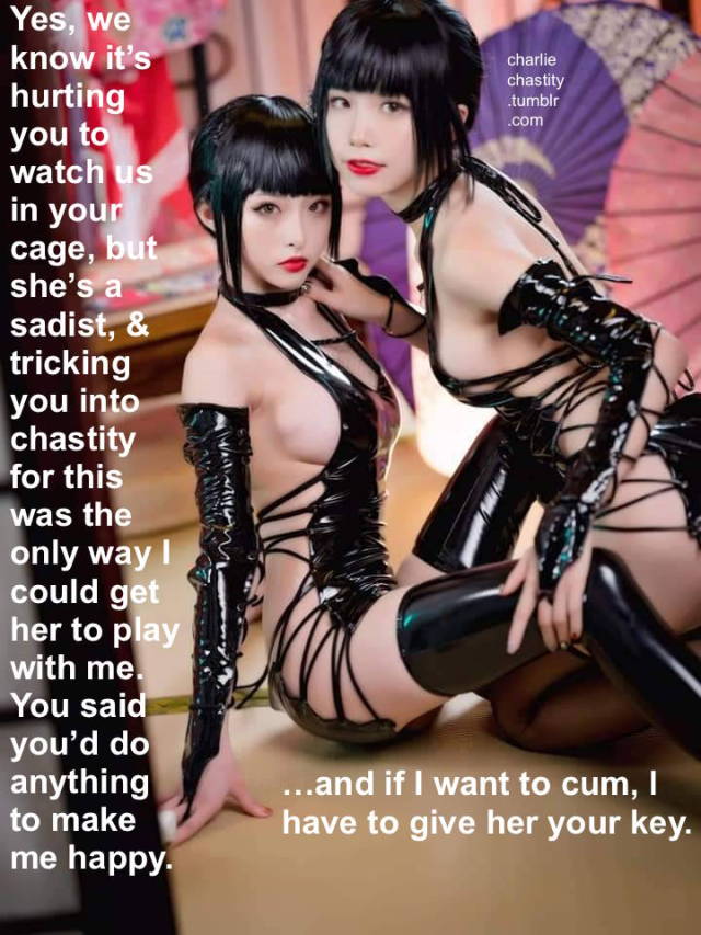Yes, we know it&rsquo;s hurting you to watch us in your cage, but she&rsquo;s a sadist, &amp; tricking you into chastity for this was the only way I could get her to play with me. You said you&rsquo;d do anything to make me happy.&hellip;and if I want