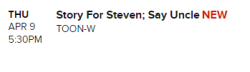 Sorry if someone already posted this but I just woke up and saw “Story for Steven” was added to the schedule for April 9th!!!! It looks like its sticking to the 5:30pm timeslot after “Say Uncle”