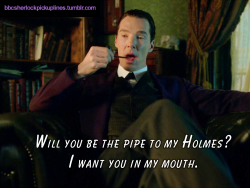 â€œWill you be the pipe to my Holmes? I want you in my mouth.â€