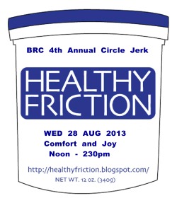 healthyfriction:  4th Annual Healthy Friction Circle Jerk at Burning Man  Wednesday 28 August, 2013: 12 Noon - 230PM Comfort and Joy. A celebration of Masturbation, Maleness, and your Penis. Cum show off your sexy technique in BRC's Biggest Circle Jerk.