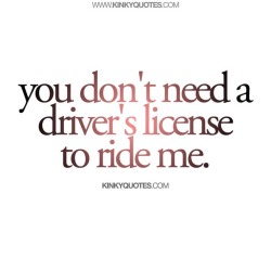 kinkyquotes:  You don’t need a driver’s license to ride me. 🤪 Time for one of our very first quotes! ❤️ Tag someone that don’t need a drivers license.. 😉😈👉 Like AND TAG someone 😀 This is Kinky quotes and these are all our original