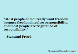 famous-quotations:  Most people do not really want freedom, because freedom involves responsibility, and most people are frightened of responsibility. - Sigmund Freud http://www.quotationsensation.com/quote.aspx/quote?quoteid=60430 