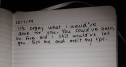 dumbdaisies:  it’s crazy what I would’ve done for you. You could’ve been on fire and I still would’ve let you kiss me and melt my lips.  Journal entry 12/1/14