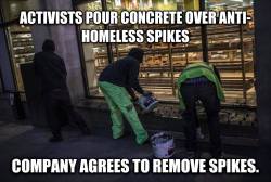 ikazed:  fuckyeahanarchopunk:  VICTORY! London activists poured concrete over anti-homeless spikes outside a supermarket early Thursday morning and now the company says they will remove the metal spikes entirely.  GOOD!  DAMN FUCKING STRAIGHT!!! 