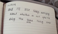 dumbdaisies:  “and I’ll lose sleep worrying  about whether or not you’re  doing the same thing over  me” Journal entry 11/10/14