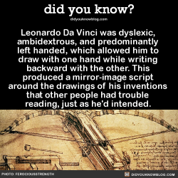 did-you-kno:  Leonardo Da Vinci was dyslexic, ambidextrous, and predominantly left handed, which allowed him to draw with one hand while writing backward with the other. This produced a mirror-image script around the drawings of his inventions that other