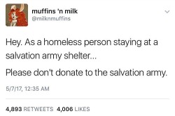 oldearthaccretionist:fisharescary802:thekrueg: rabbitsavestheworld:  the-bluebonnet-bandit:   jackharknessday:  weavemama: DO NOT SUPPORT SALVATION ARMY   I can back this up. It isn’t only their shelters. I have a family friend who worked at our local