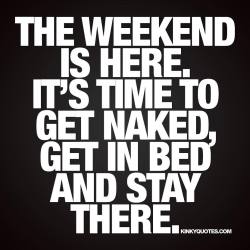 hisfuturexwife:  missappropriate25:  kinkyquotes:  The weekend is here. It’s time to get naked, get in bed and stay there. ❤️💟 Like this quote and tag someone you want to spend the weekend in bed with! 😀❤️ check out Kinky Quotes© Kinky