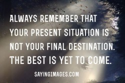 stacyangeline:  Always remember that your present situation is not your final destination. The best is yet to come!