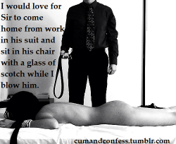 cumandconfess:  I would love for Sir to come home from work in his suit and sit in his chair with a glass of scotch while I blow him.  The perfect way to be greeted