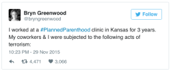 micdotcom:   Former Planned Parenthood employee tweeted the acts of terrorism she survived After the shooting Colorado, author Bryn Greenwood tweeted a list of the regular acts of violence, intimidation, arson and vandalism she experience while working
