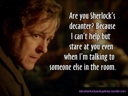 â€œAre you Sherlockâ€™s decanter? Because I canâ€™t help but stare at you even when Iâ€™m talking to someone else in the room.â€