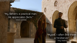 game-of-quotes:  Cersei Lannister: My father’s a practical man. He appreciates facts.Petyr Baelish: Myself, I often find them a hindrance.