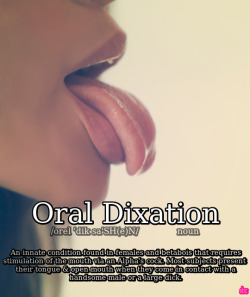 Oral DixationAn innate condition found in females and betabois that requires stimulation of the mouth via an Alpha’s cock. Most subjects present their tongue &amp; open mouth when they come in contact with a handsome male or a large dick.The condition