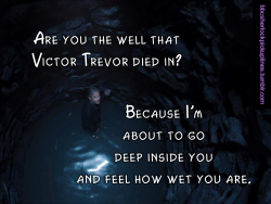 “Are you the well that Victor Trevor died in? Because I’m about to go deep inside you and feel how wet you are.”