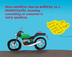 venezuelansayings:  Más inútil que cenicero en moto.Translation: More useless than an ashtray on a motorcycle, meaning something or someone is very useless.Example: I don’t like Rafael’s new boyfriend—he’s more useless than an ashtray on a motorcycle,