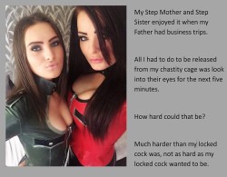 My Step Mother and Step Sister enjoyed it when my Father had business trips.All I had to do to be released from my chastity cage was look into their eyes for the next five minutes.How hard could that be?Much harder than my locked cock was, not as hard
