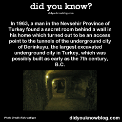 did-you-kno:  In 1963, a man in the Nevsehir Province of Turkey found a secret room behind a wall in his home which turned out to be an access point to the tunnels of the underground city of Derinkuyu, the largest excavated underground city in Turkey,