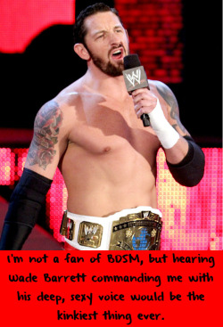 wrestlingssexconfessions:  I’m not a fan of BDSM, but hearing Wade Barrett commanding me with his deep, sexy voice would be the kinkiest thing ever.  I am a fan of BDSM and I think Wade would be a perfect fit as the dominate guy! ;)