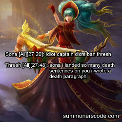 summonerscode:  Exhibit 327 Sona [All][27:20]: idiot captain didnt ban thresh Thresh [All][27:48]: sona i landed so many death sentences on you i wrote a death paragraph (Thanks to Apollo for the quote!)
