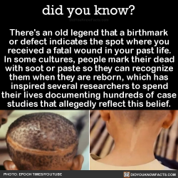 sapphic-matriarchy: did-you-kno: There’s an old legend that a birthmark or defect indicates the spot where you received a fatal wound in your past life. In some cultures, people mark their dead with soot or paste so they can recognize them when they