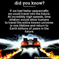 did-you-kno:  If we had faster spacecrafts we could travel into the future. At incredibly high speeds, time dilation would allow humans to travel the entire known universe in one lifetime and return to Earth billions of years in the future.Source