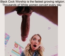 facecockslappedbybigblackcocks:mhardybbc:Black Cock Worship is the fastest growing religion. Thousands of White women convert every day.Straight white men too. More white couples should enjoy the pleasure that Big Black Cocks can bring to a marriage.