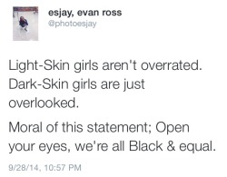 9bmcxesjay:  &ldquo;Light-Skin girls aren’t overrated. Dark-Skin girls are just overlooked. // Moral of this statement; Open your eyes, we’re all Black &amp; equal.&rdquo; - esjay