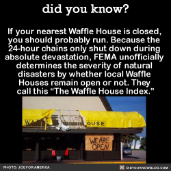 grim-reaping:  flowersforone:   ayalaatreides:  did-you-kno: If your nearest Waffle House is closed,  you should probably run. Because the  24-hour chains only shut down during  absolute devastation, FEMA unofficially  determines the severity of natural