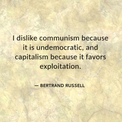 philosophydrops:“I dislike communism because it is undemocratic, and capitalism because it favors exploitation.” – Bertrand Russell