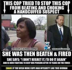 auncyen:  unite4humanity:  Why “good cops” don’t tell on bad cops: They lose their careers and are often harassed by their co-workers, until they quit. Create/Enforce mandatory reporting, and fire cops who fail to report the misdeeds of their co-workers. 