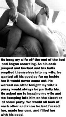 myeroticbunny:   He hung my wife off the end of the bed and began recording. As his cock jumped and bucked and his balls emptied themselves into my wife, he wanted all his seed so far up inside her it would never come out. He warned me after tonight my