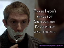 &ldquo;Maybe I won&rsquo;t shave for Sherlock, but I&rsquo;d definitely shave for you.&rdquo; Submitted by anonymous.