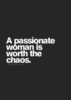anonymousslut:  okiegeek:  kinkycutequotes:  A passionate woman is worth the chaos. ~k/cq~  Yes. She is.  Yes  Yes she is