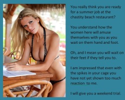 You really think you are ready for a summer job at the chastity beach restaurant?You understand how the women here will amuse themselves with you as you wait on them hand and foot.Oh, and I mean you will wait on their feet if they tell you to.I am impress