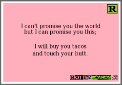 I can’t promise you the world but I can promise you this; I will buy you tacos and touch your butt.