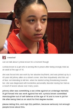clarawebbwillcutoffyourhead:  http://petitions.moveon.org/sign/free-cyntoia-brown watch her documentary: http://www.pbs.org/independentlens/films/me-facing-life/  trafficking laws don’t help ANYONE, but especially not trafficking survivors. PLEASE sign