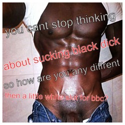 bizzotskier:  I’m not, and I can’t stop, and wouldn’t even want to stop, even if I could stop, thinking about sucking BLACK DICK ALL THE TIME!!!!!!! 