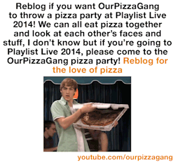 randomossity:  ourpizzagang:  Please Reblog For The Love Of Pizza! And an OPG Pizza party at playlistlive  Please subscribe to OPG HERE!  PLEASE!!! LET THIS HAPPEN!!