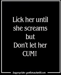 inappropriate-gentleman:  Lick her until she screams but don’t let her CUM 