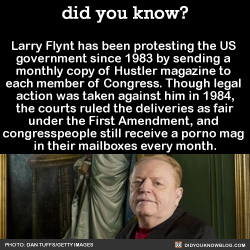 did-you-know:  Larry Flynt has been protesting the US  government since 1983 by sending a monthly copy of Hustler magazine to each member of Congress. Though legal action was taken against him in 1984, the courts ruled the deliveries as fair under the