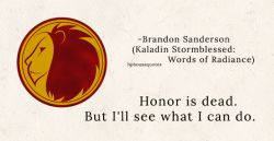 harrypotterhousequotes:GRYFFINDOR: “Honor is dead. But I’ll see what I can do.” –Brandon Sanderson (Kaladin Stormblessed: Words of Radiance)