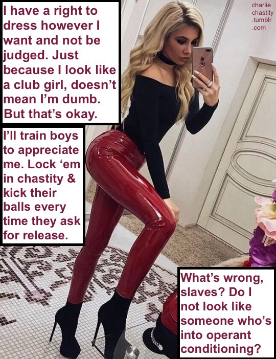 I have a right to dress however I want and not be judged. Just because I look like a club girl, doesn&rsquo;t mean I&rsquo;m dumb. But that&rsquo;s okay.I&rsquo;ll train boys to appreciate me. Lock &lsquo;em in chastity &amp; kick their balls every time
