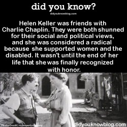 marauders4evr: did-you-kno: Helen Keller was friends with Charlie Chaplin. They were both shunned for their social and political views, and she was considered a radical because she supported women and the disabled. It wasn’t until the end of her life