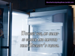 “Without you, my heart is colder and emptier than Mycroft’s fridge.”