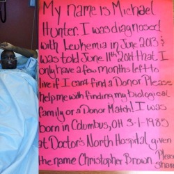 poeticrican:  grrrls-fighting-back:  &ldquo;My name is Michael Hunter. I was diagnosed with leukemia in June 2013 &amp; was told on June 11, 2014 that I only have a few months left to live if I can’t find a donor. Please help me with my biological family